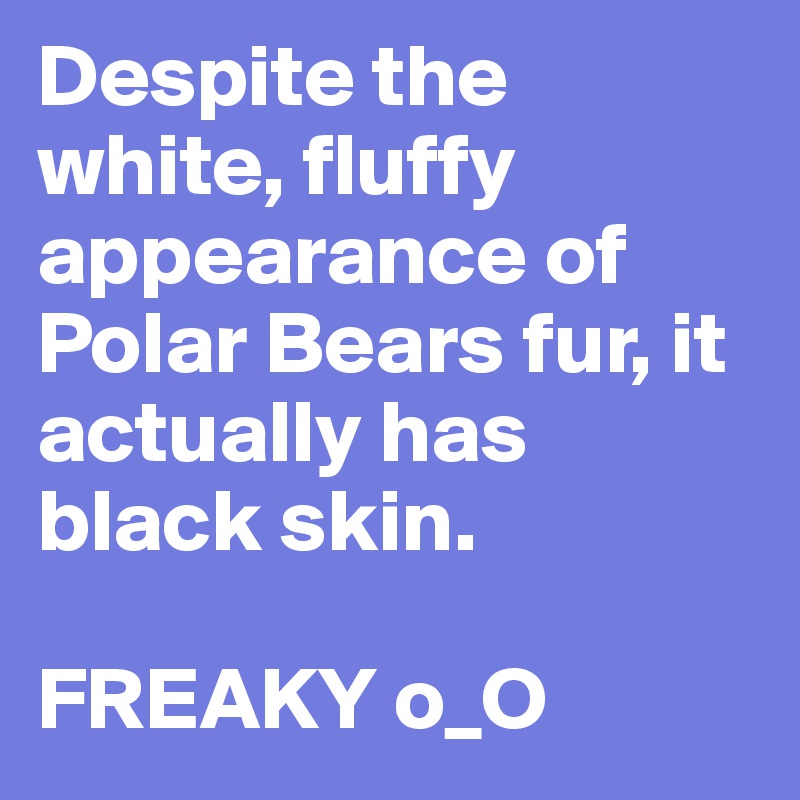 Despite the white, fluffy appearance of Polar Bears fur, it actually has black skin.

FREAKY o_O