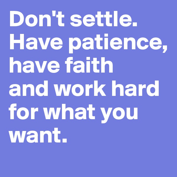 Don't settle.
Have patience,
have faith
and work hard
for what you
want.