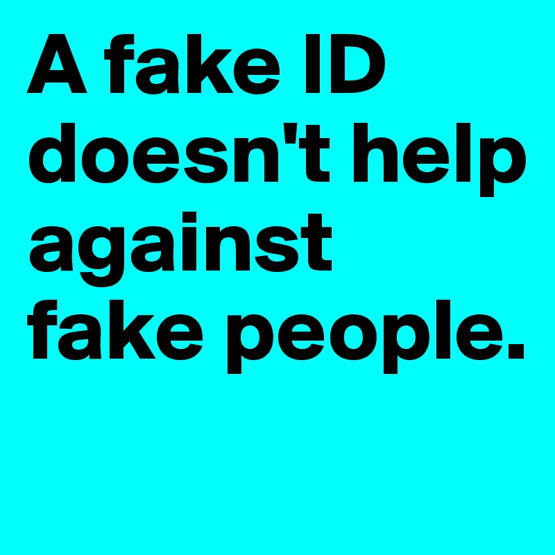 A fake ID doesn't help against fake people.