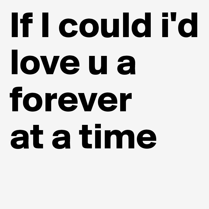 If I could i'd
love u a forever
at a time