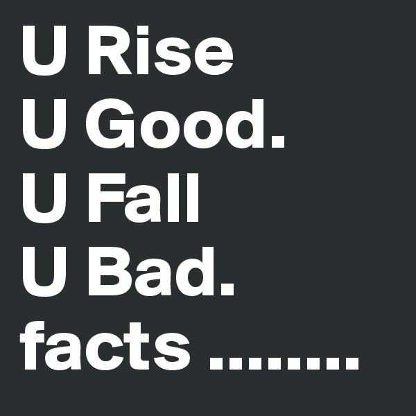 U Rise 
U Good.
U Fall
U Bad.
facts ........