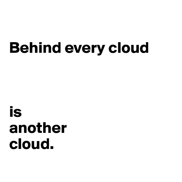 

Behind every cloud 



is 
another 
cloud.
