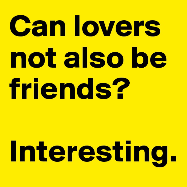 Can lovers not also be friends?

Interesting.