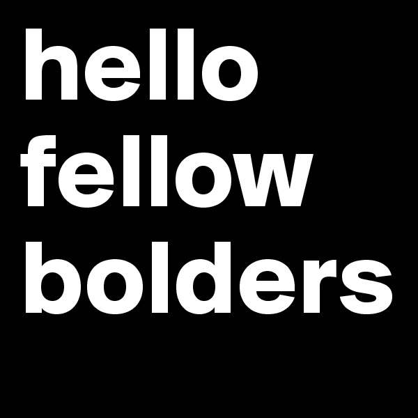 hello fellow bolders
