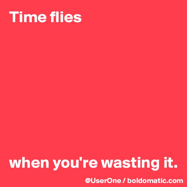 Time flies








when you're wasting it. 