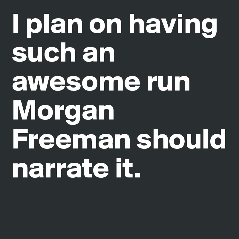 I plan on having such an awesome run Morgan Freeman should narrate it. 
