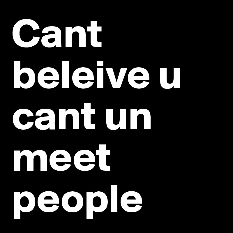 Cant beleive u cant un meet people