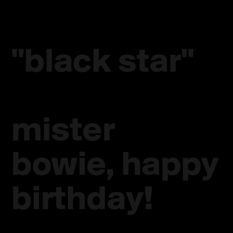 
"black star"

mister bowie, happy birthday!