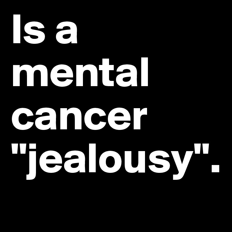 Is a
mental 
cancer
"jealousy".