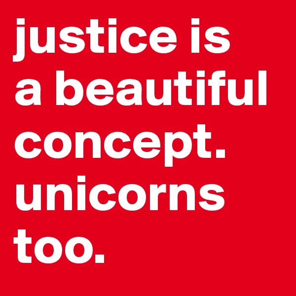 justice is
a beautiful concept.
unicorns too.
