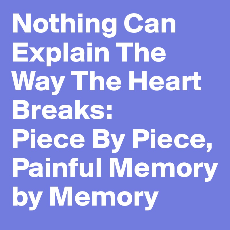 Nothing Can Explain The Way The Heart Breaks:
Piece By Piece,
Painful Memory by Memory