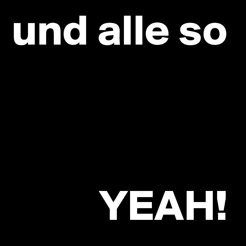 und alle so 



          YEAH!