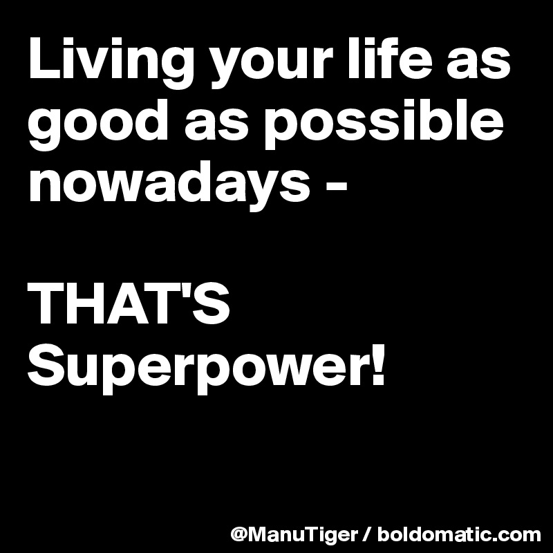 Living your life as good as possible nowadays - 

THAT'S Superpower!

