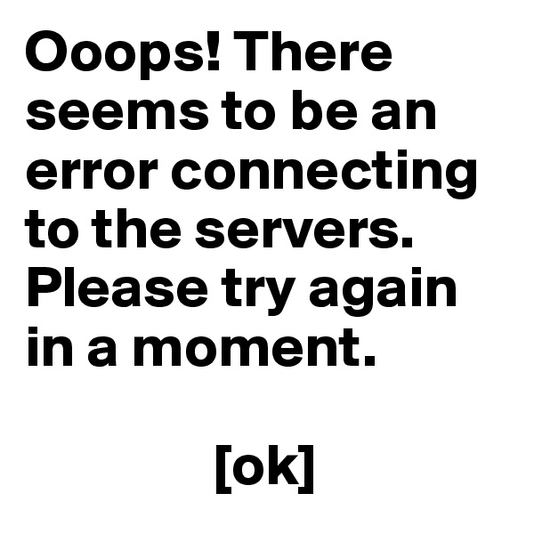 Ooops! There seems to be an error connecting to the servers. Please try again in a moment.
             
                [ok]