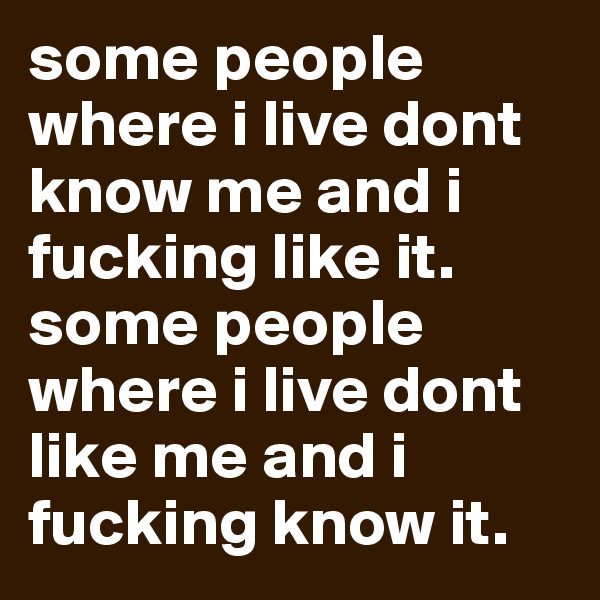 some people where i live dont know me and i fucking like it. some people where i live dont like me and i fucking know it. 