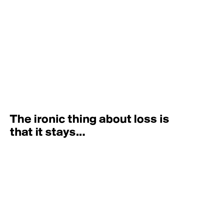 







The ironic thing about loss is that it stays...



