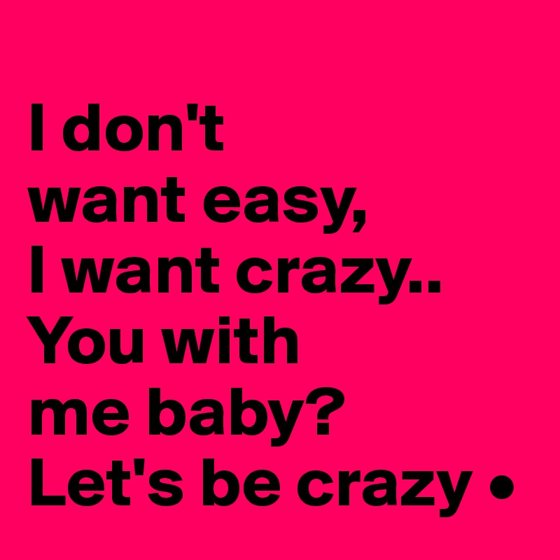 
I don't
want easy,
I want crazy..
You with
me baby?
Let's be crazy •