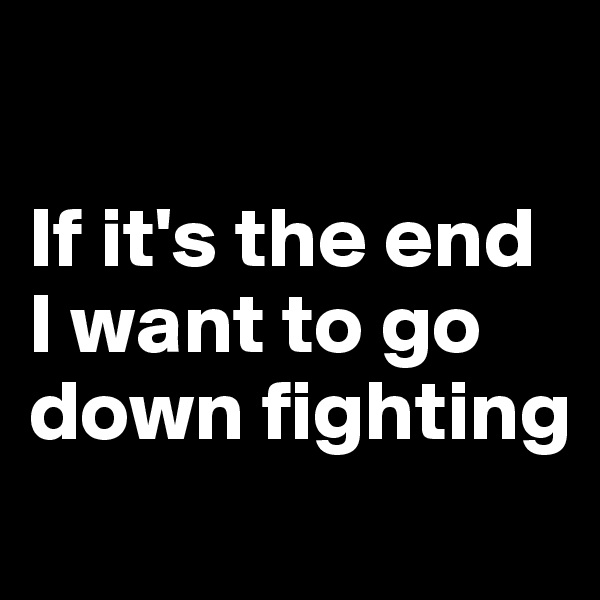 

If it's the end I want to go down fighting
