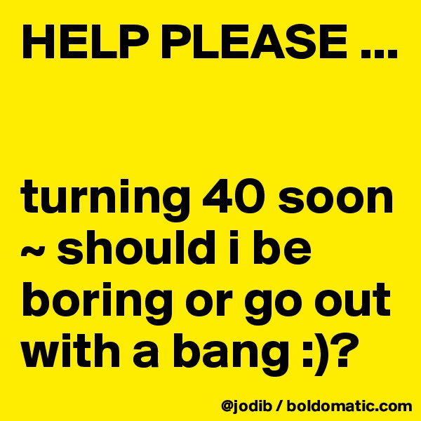 HELP PLEASE ... 


turning 40 soon ~ should i be boring or go out with a bang :)?