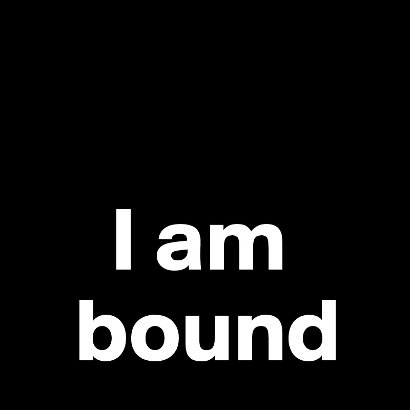   

     I am 
   bound