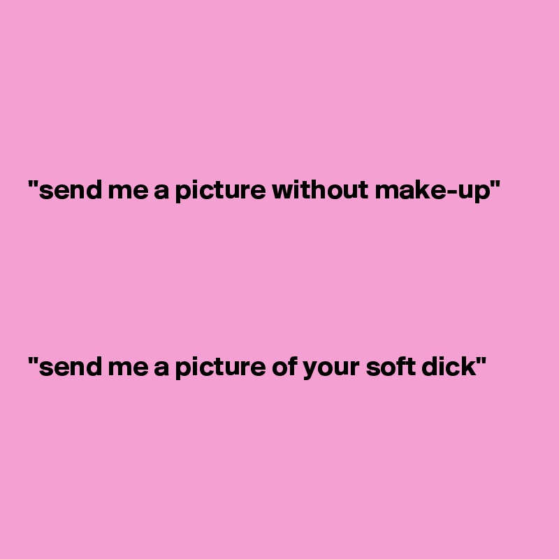 




"send me a picture without make-up" 





"send me a picture of your soft dick"
 
 
 
 
 