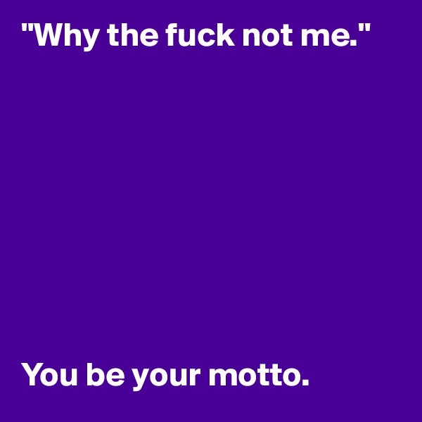 "Why the fuck not me."









You be your motto.