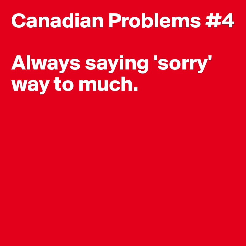 Canadian Problems #4

Always saying 'sorry' way to much. 





