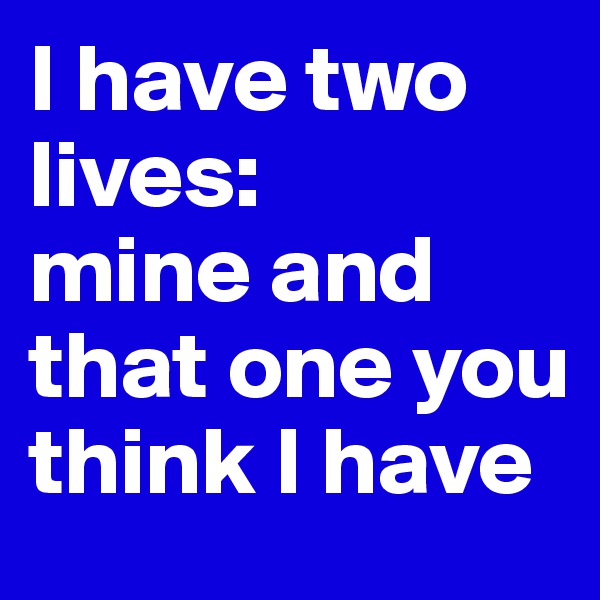 I have two lives: 
mine and that one you think I have