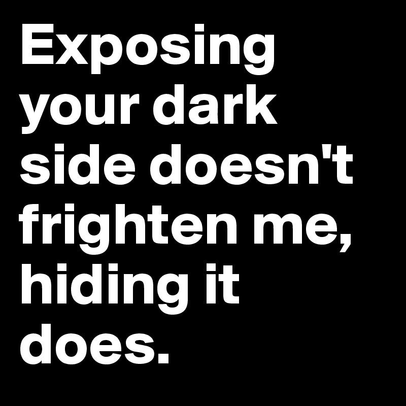 Exposing your dark side doesn't frighten me, hiding it does.