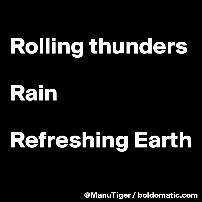 
Rolling thunders

Rain

Refreshing Earth
