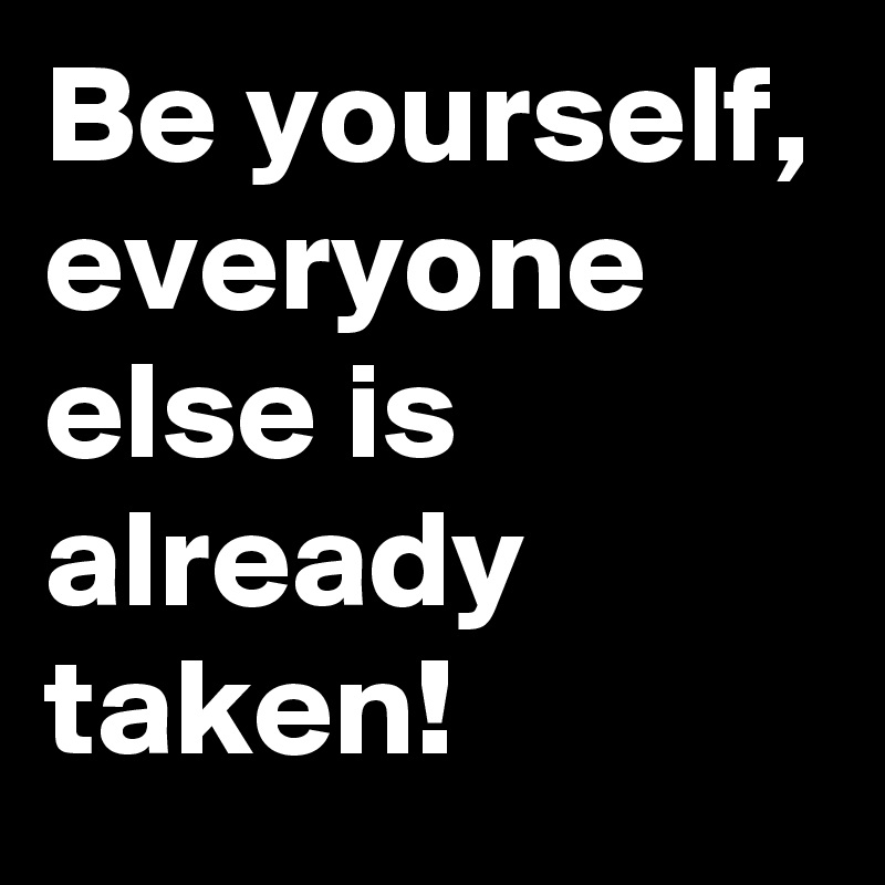 Be yourself, everyone else is already taken!