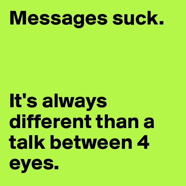 Messages suck. 



It's always different than a talk between 4 eyes.