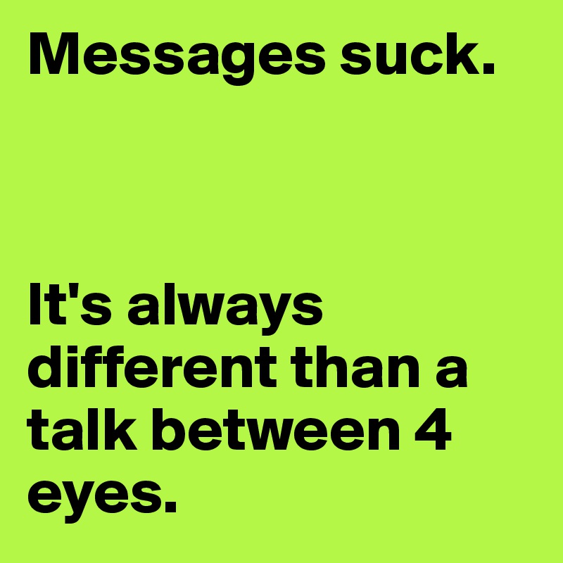 Messages suck. 



It's always different than a talk between 4 eyes.