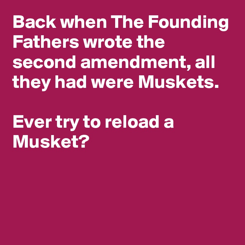 Back when The Founding Fathers wrote the second amendment, all they had were Muskets.

Ever try to reload a Musket?


