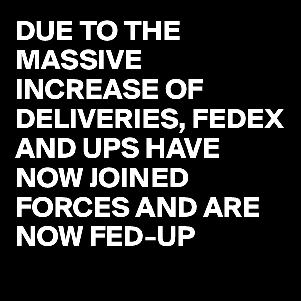 DUE TO THE MASSIVE INCREASE OF DELIVERIES, FEDEX AND UPS HAVE NOW JOINED FORCES AND ARE NOW FED-UP 
