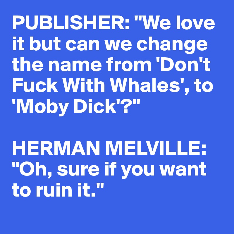 PUBLISHER: "We love 
it but can we change 
the name from 'Don't 
Fuck With Whales', to 
'Moby Dick'?"

HERMAN MELVILLE: "Oh, sure if you want to ruin it."
