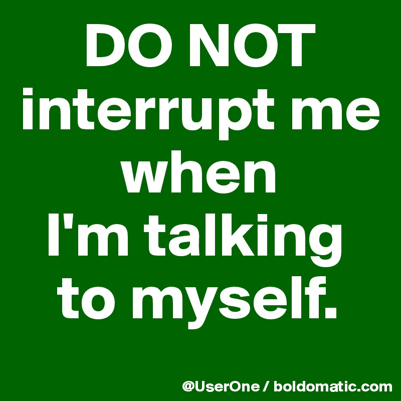      DO NOT
interrupt me
        when
  I'm talking
   to myself.
