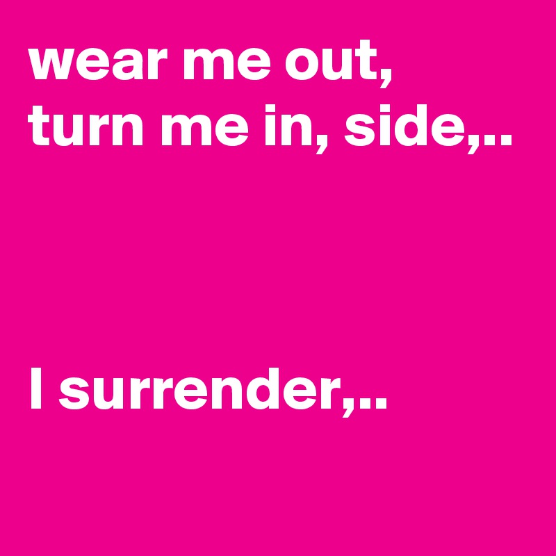 wear me out, turn me in, side,..



I surrender,..
