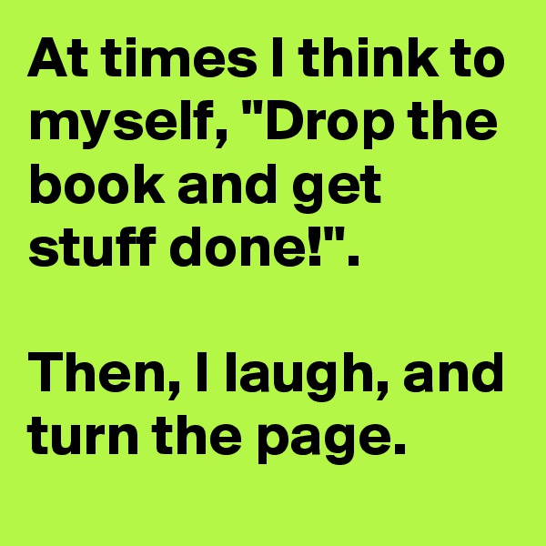 At times I think to myself, "Drop the book and get stuff done!".

Then, I laugh, and turn the page.
