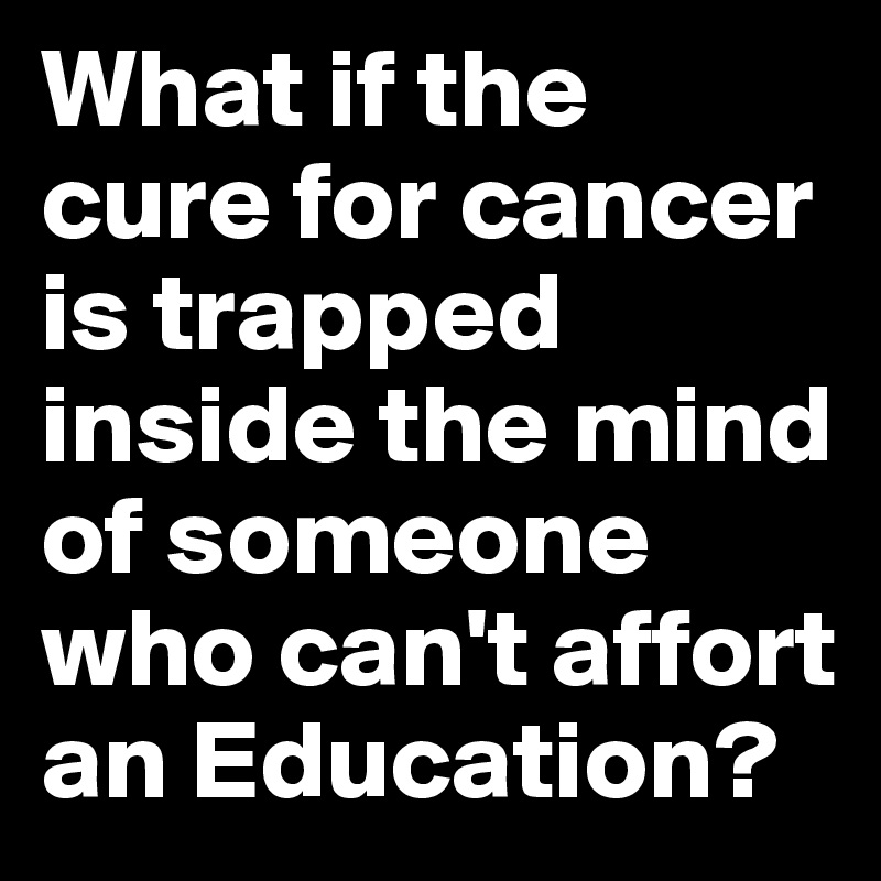 What if the cure for cancer is trapped inside the mind of someone who can't affort an Education?