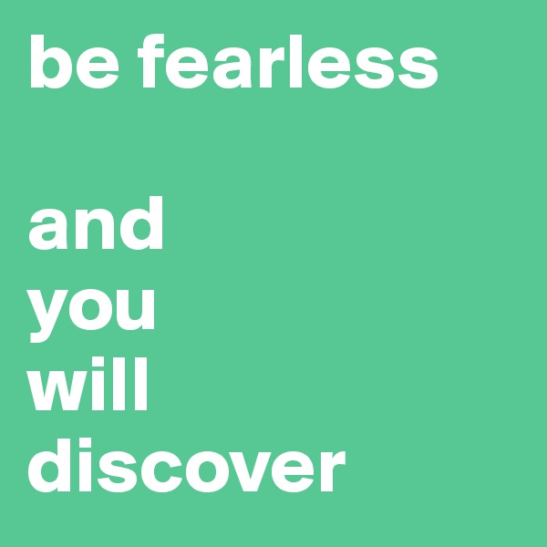 be fearless 

and
you
will
discover