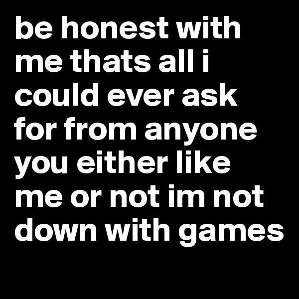 be honest with me thats all i could ever ask for from anyone you either like me or not im not down with games 