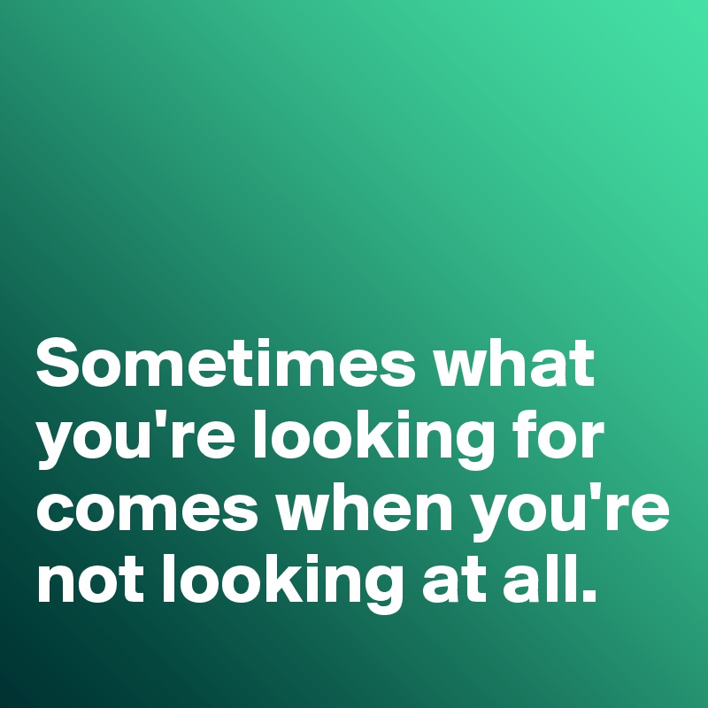 



Sometimes what you're looking for comes when you're not looking at all. 