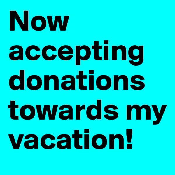 Now accepting donations towards my vacation!