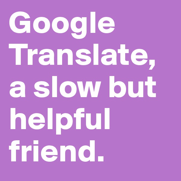 Google Translate, a slow but helpful friend. 
