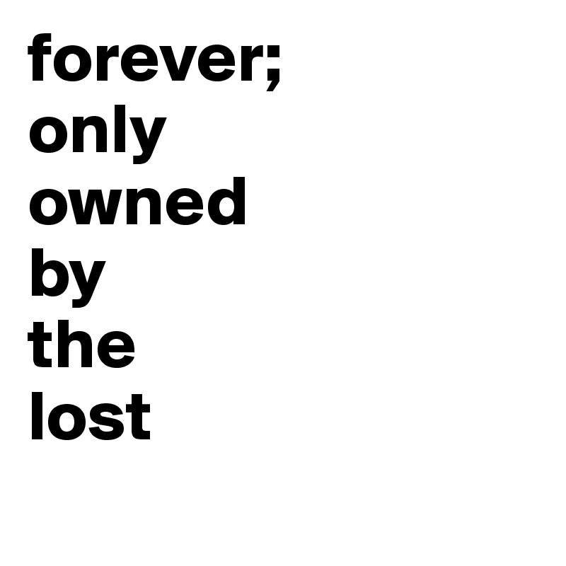 forever; 
only 
owned 
by 
the 
lost 
