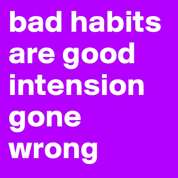 bad habits are good intension gone wrong