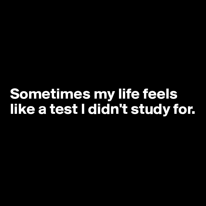 




Sometimes my life feels like a test I didn't study for.




