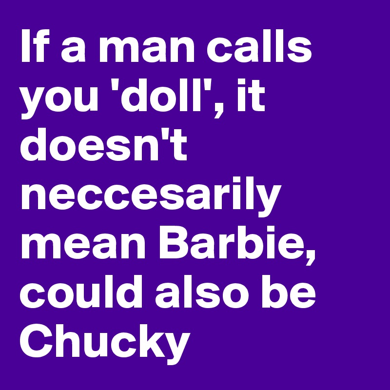 If a man calls you 'doll', it doesn't neccesarily mean Barbie, could also be Chucky
