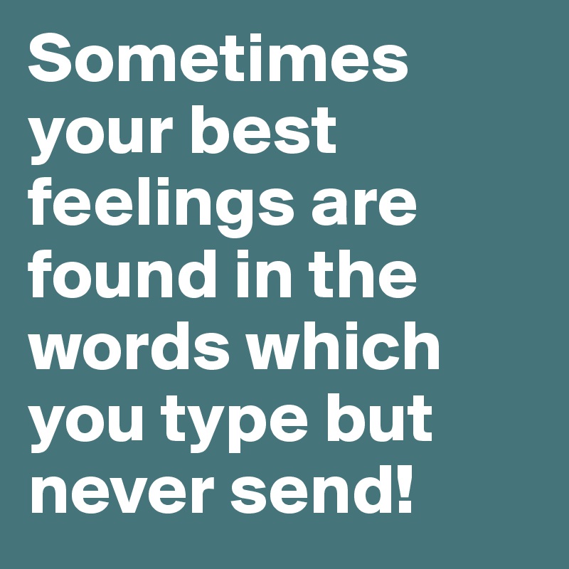 Sometimes your best feelings are found in the words which you type but never send!